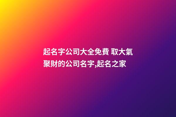 起名字公司大全免費 取大氣聚財的公司名字,起名之家